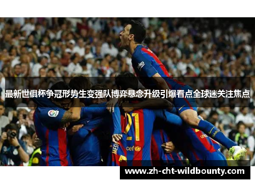 最新世俱杯争冠形势生变强队博弈悬念升级引爆看点全球迷关注焦点