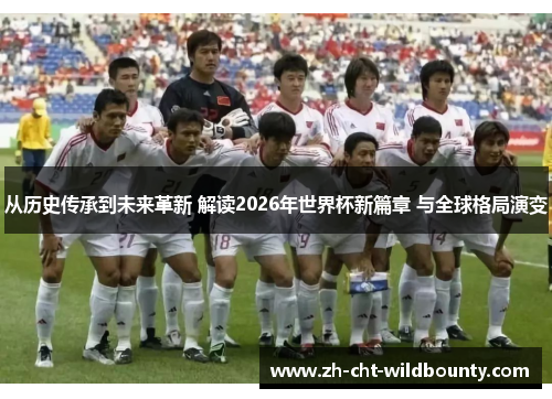 从历史传承到未来革新 解读2026年世界杯新篇章 与全球格局演变 从历史传承到未来革新 解读2026年世界杯新篇章 与全球格局演变