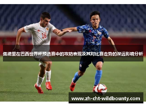 佩德里在巴西世界杯预选赛中的攻防表现及其对比赛走势的深远影响分析 佩德里在巴西世界杯预选赛中的攻防表现及其对比赛走势的深远影响分析