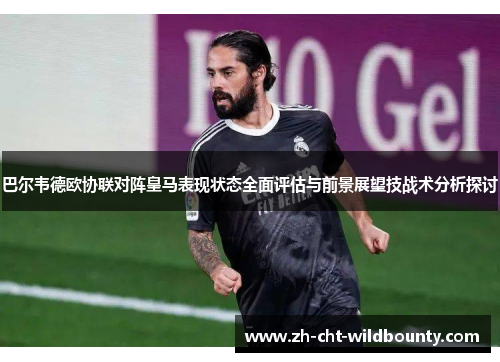 巴尔韦德欧协联对阵皇马表现状态全面评估与前景展望技战术分析探讨