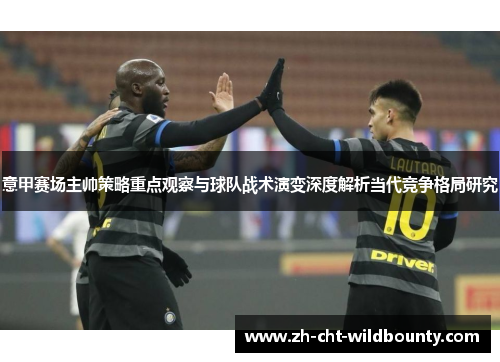 意甲赛场主帅策略重点观察与球队战术演变深度解析当代竞争格局研究 意甲赛场主帅策略重点观察与球队战术演变深度解析当代竞争格局研究