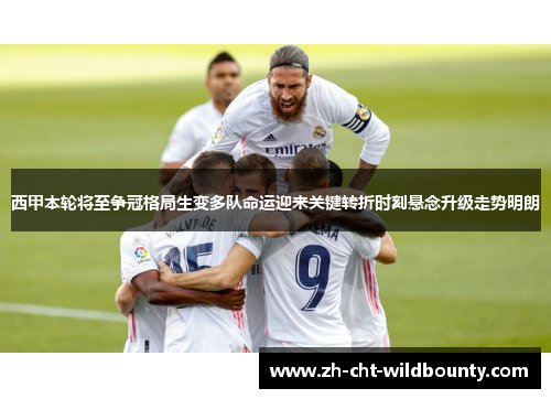 西甲本轮将至争冠格局生变多队命运迎来关键转折时刻悬念升级走势明朗