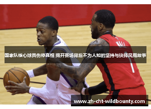 国家队核心球员伤停真相 揭开赛场背后不为人知的坚持与抉择风雨故事 国家队核心球员伤停真相 揭开赛场背后不为人知的坚持与抉择风雨故事