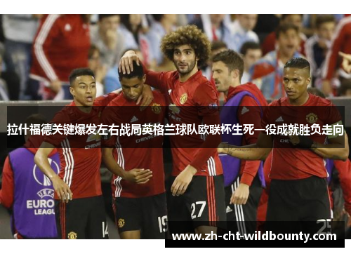 拉什福德关键爆发左右战局英格兰球队欧联杯生死一役成就胜负走向