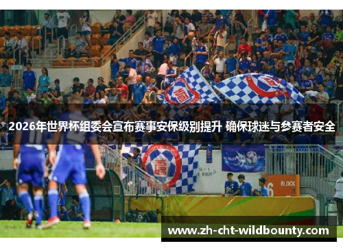 2026年世界杯组委会宣布赛事安保级别提升 确保球迷与参赛者安全