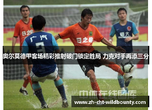 奥尔莫德甲客场精彩推射破门锁定胜局 力克对手再添三分