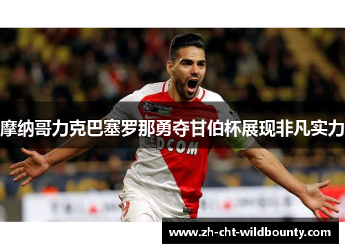 摩纳哥力克巴塞罗那勇夺甘伯杯展现非凡实力 摩纳哥力克巴塞罗那勇夺甘伯杯展现非凡实力