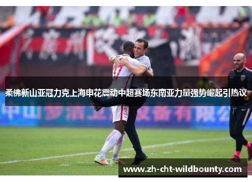柔佛新山亚冠力克上海申花震动中超赛场东南亚力量强势崛起引热议