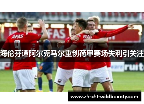 海伦芬遭阿尔克马尔重创荷甲赛场失利引关注