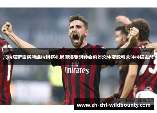 加拉塔萨雷买断维拉租将扎尼奥洛受阻转会前景突生变数引关注持续发酵