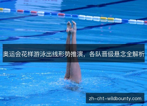 奥运会花样游泳出线形势推演，各队晋级悬念全解析